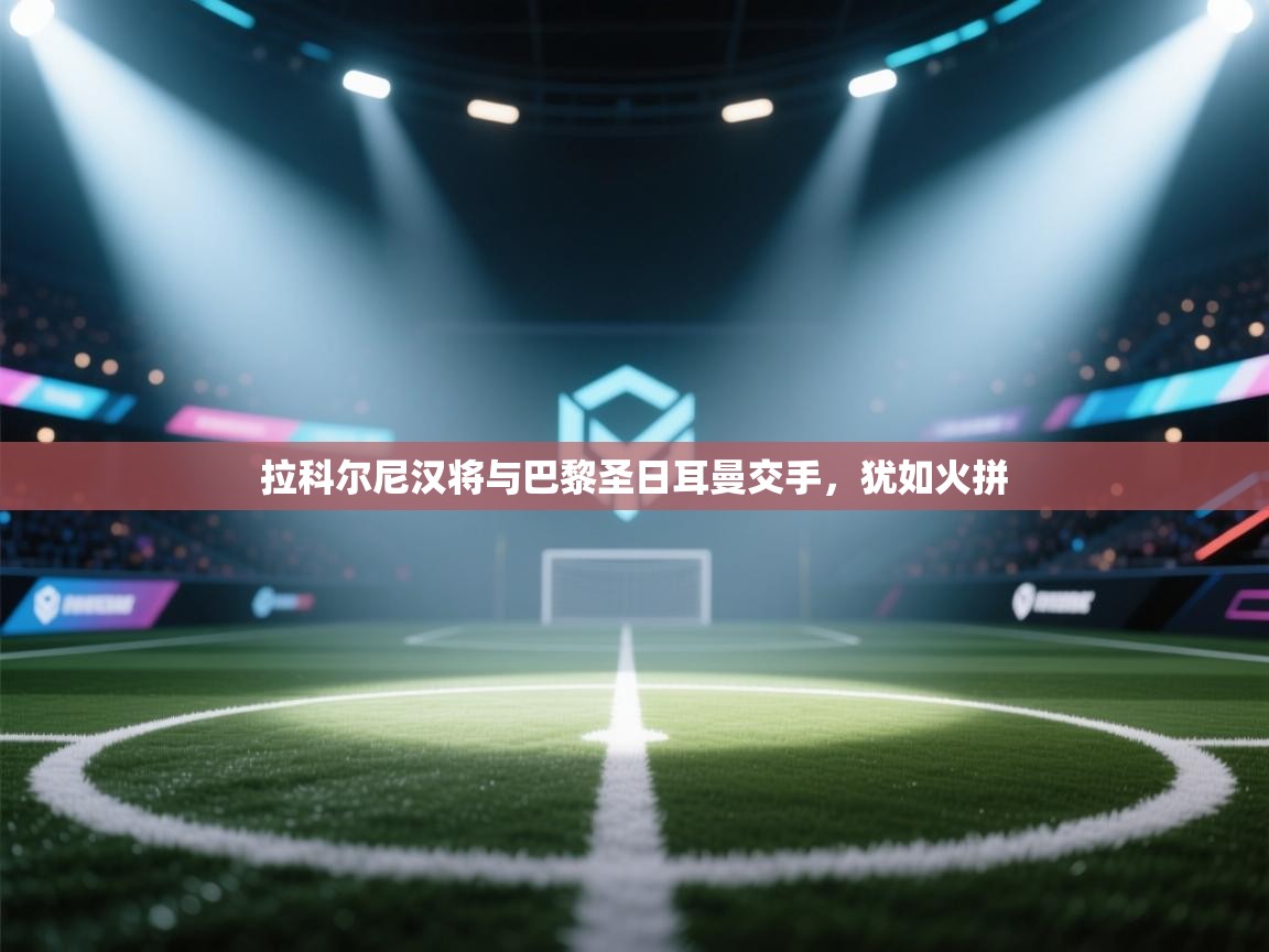 拉科尔尼汉将与巴黎圣日耳曼交手，犹如火拼  第2张